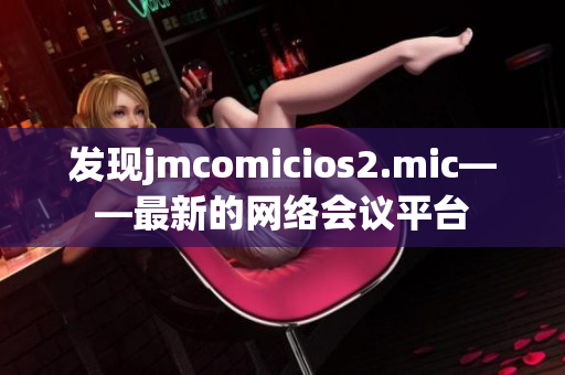发现jmcomicios2.mic——最新的网络会议平台