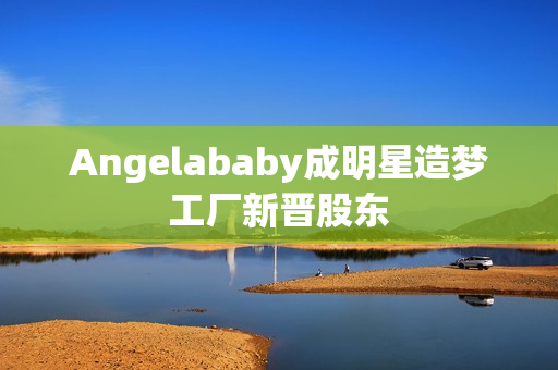 Angelababy成明星造梦工厂新晋股东