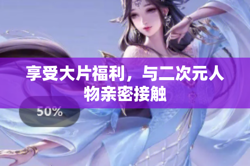 享受大片福利，与二次元人物亲密接触