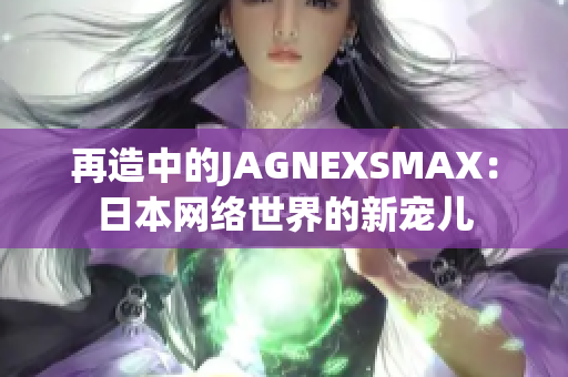 再造中的JAGNEXSMAX：日本网络世界的新宠儿