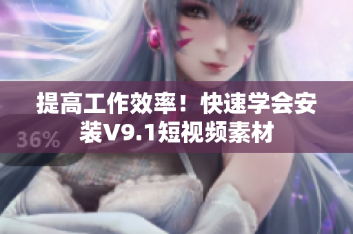 提高工作效率！快速学会安装V9.1短视频素材