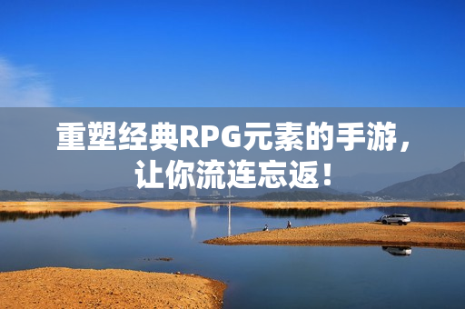 重塑经典RPG元素的手游，让你流连忘返！