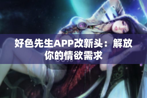 好色先生APP改新头：解放你的情欲需求