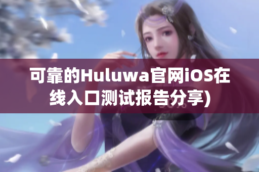 可靠的Huluwa官网iOS在线入口测试报告分享)