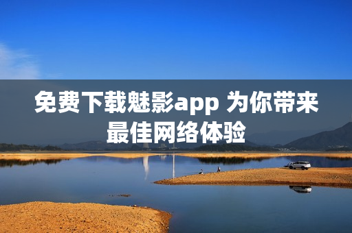 免费下载魅影app 为你带来最佳网络体验