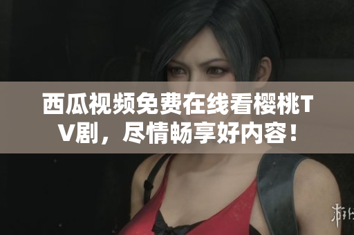 西瓜视频免费在线看樱桃TV剧，尽情畅享好内容！