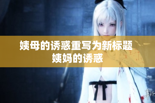 姨母的诱惑重写为新标题 姨妈的诱惑