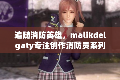 追随消防英雄，malikdelgaty专注创作消防员系列文章