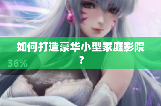 如何打造豪华小型家庭影院？