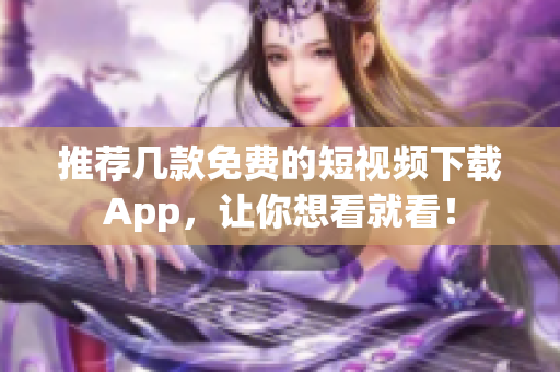 推荐几款免费的短视频下载App，让你想看就看！