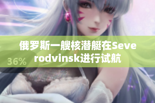 俄罗斯一艘核潜艇在Severodvinsk进行试航