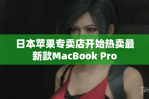 日本苹果专卖店开始热卖最新款MacBook Pro
