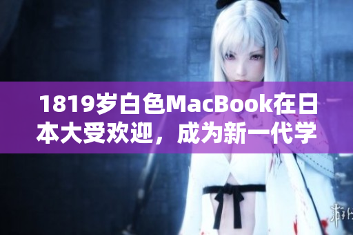 1819岁白色MacBook在日本大受欢迎，成为新一代学生的首选