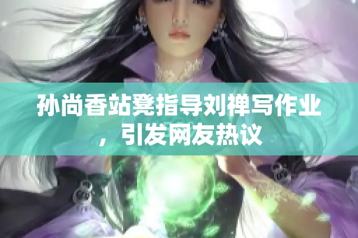孙尚香站凳指导刘禅写作业，引发网友热议