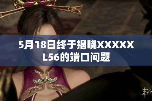 5月18日终于揭晓XXXXXL56的端口问题