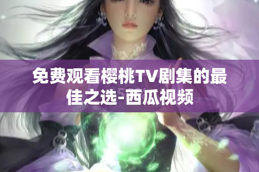 免费观看樱桃TV剧集的最佳之选-西瓜视频