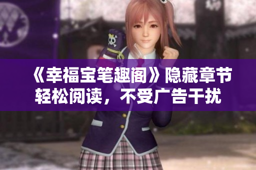 《幸福宝笔趣阁》隐藏章节轻松阅读，不受广告干扰