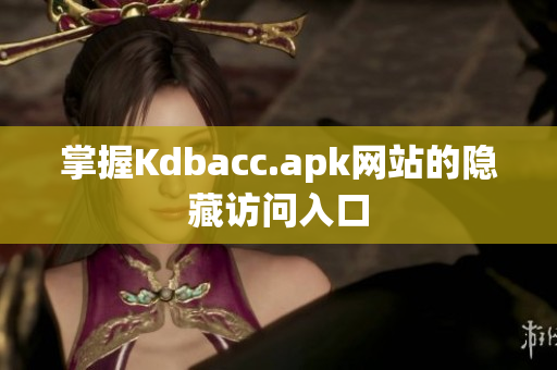 掌握Kdbacc.apk网站的隐藏访问入口