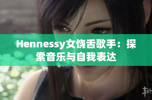 Hennessy女饶舌歌手：探索音乐与自我表达
