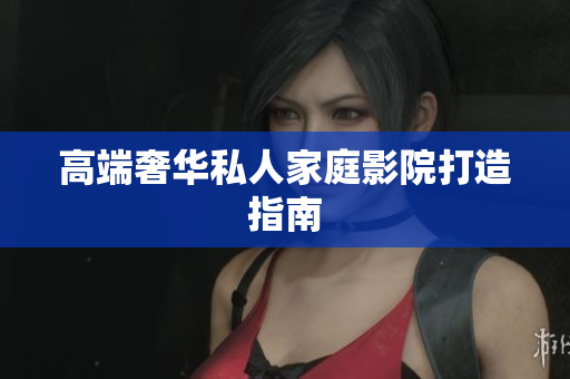 高端奢华私人家庭影院打造指南