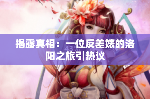 揭露真相：一位反差婊的洛阳之旅引热议