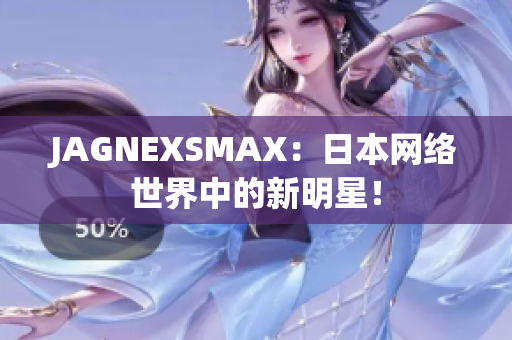 JAGNEXSMAX：日本网络世界中的新明星！