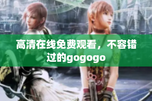 高清在线免费观看，不容错过的gogogo