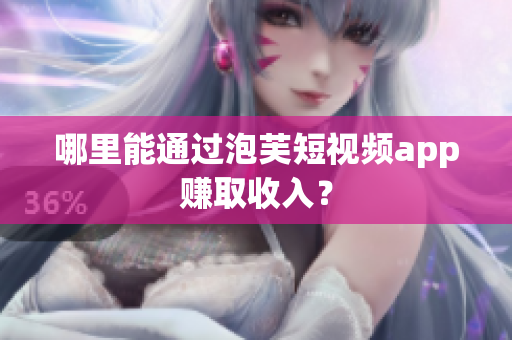 哪里能通过泡芙短视频app赚取收入？