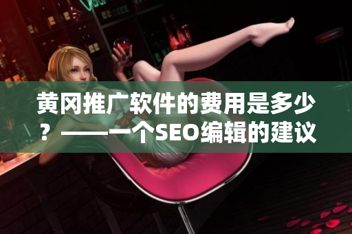 黄冈推广软件的费用是多少？——一个SEO编辑的建议