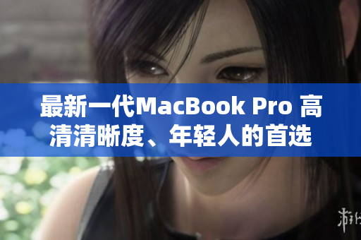 最新一代MacBook Pro 高清清晰度、年轻人的首选