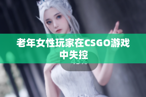 老年女性玩家在CSGO游戏中失控