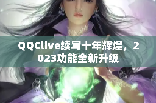 QQClive续写十年辉煌，2023功能全新升级