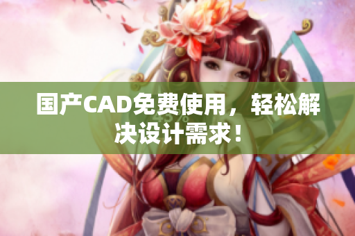 国产CAD免费使用，轻松解决设计需求！