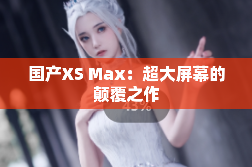 国产XS Max：超大屏幕的颠覆之作
