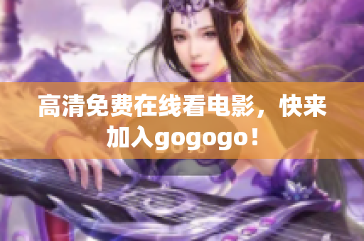 高清免费在线看电影，快来加入gogogo！