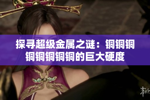 探寻超级金属之谜：铜铜铜铜铜铜铜铜的巨大硬度