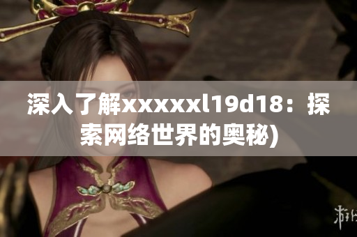 深入了解xxxxxl19d18：探索网络世界的奥秘)