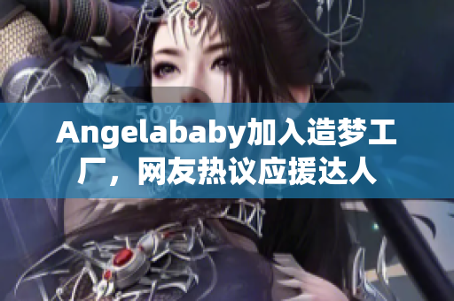 Angelababy加入造梦工厂，网友热议应援达人