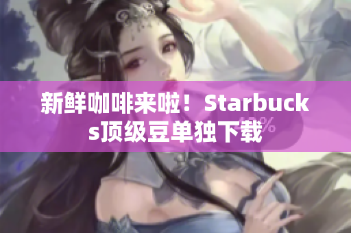 新鲜咖啡来啦！Starbucks顶级豆单独下载