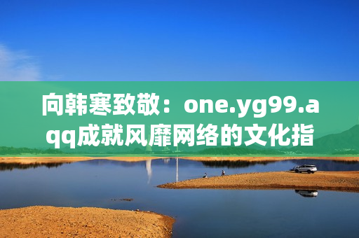 向韩寒致敬：one.yg99.aqq成就风靡网络的文化指标