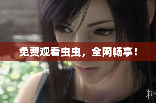 免费观看虫虫，全网畅享！