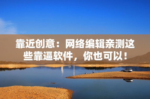 靠近创意：网络编辑亲测这些靠逼软件，你也可以！