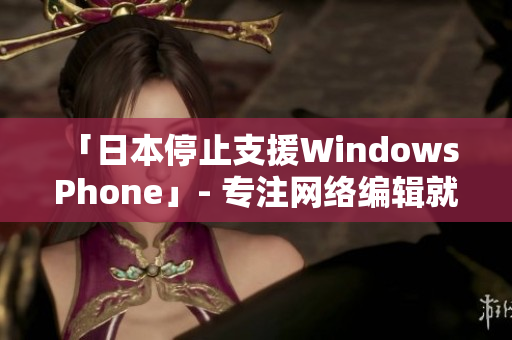 「日本停止支援Windows Phone」- 专注网络编辑就业前景