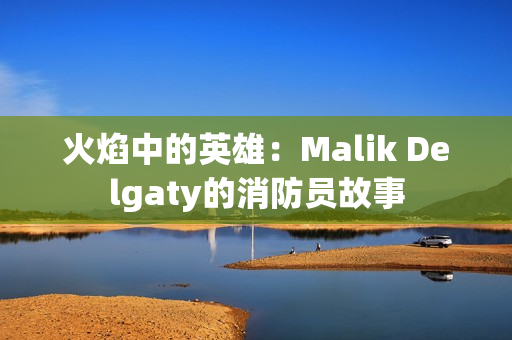 火焰中的英雄：Malik Delgaty的消防员故事