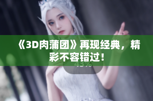 《3D肉蒲团》再现经典，精彩不容错过！