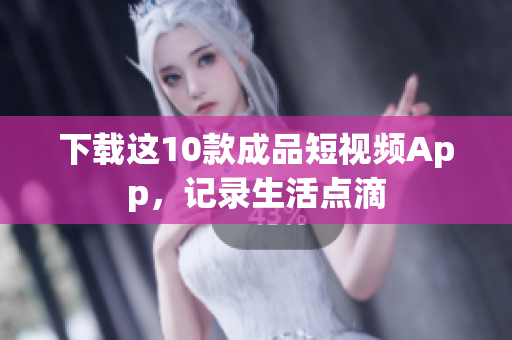 下载这10款成品短视频App，记录生活点滴