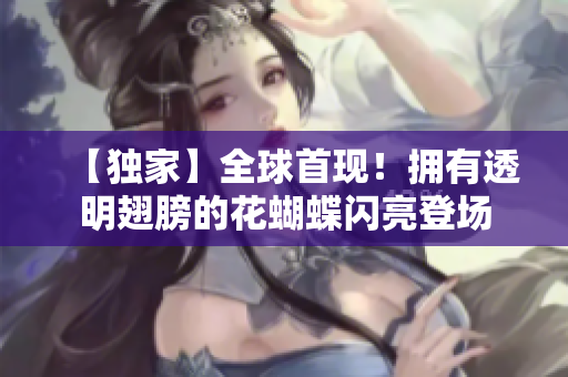 【独家】全球首现！拥有透明翅膀的花蝴蝶闪亮登场