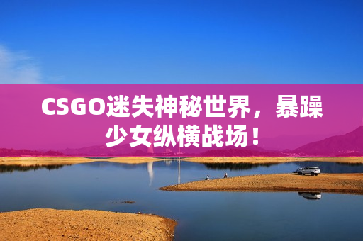 CSGO迷失神秘世界，暴躁少女纵横战场！