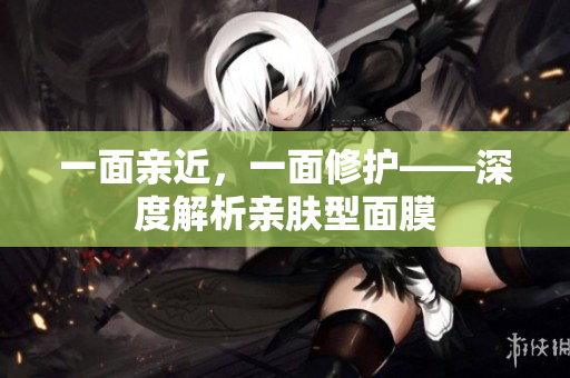 一面亲近，一面修护——深度解析亲肤型面膜