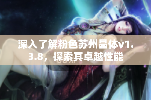 深入了解粉色苏州晶体v1.3.8，探索其卓越性能